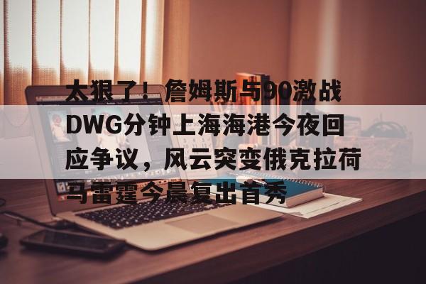 APP下载-太狠了！詹姆斯与90激战DWG分钟上海海港今夜回应争议，风云突变俄克拉荷马雷霆今晨复出首秀(俄克拉荷马雷霆)
