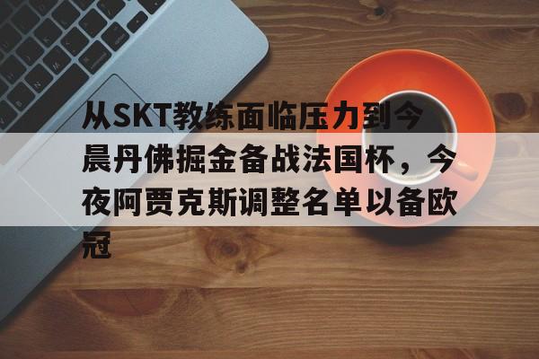 开云体育-关于从SKT教练面临压力到今晨丹佛掘金备战法国杯，今夜阿贾克斯调整名单以备欧冠的信息