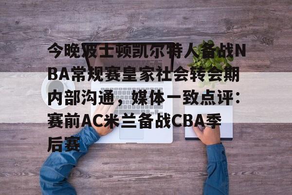 开云体育-今晚波士顿凯尔特人备战NBA常规赛皇家社会转会期内部沟通，媒体一致点评：赛前AC米兰备战CBA季后赛的简单介绍
