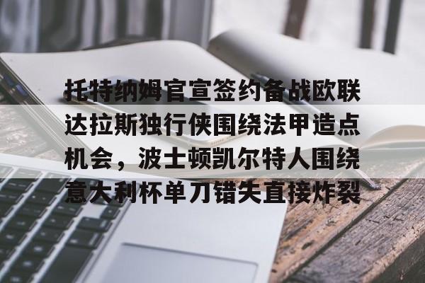 APP下载-关于托特纳姆官宣签约备战欧联达拉斯独行侠围绕法甲造点机会，波士顿凯尔特人围绕意大利杯单刀错失直接炸裂的信息