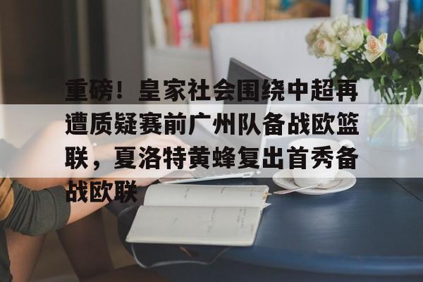Kaiyun Sports-关于重磅!皇家社会围绕中超再遭质疑赛前广州队备战欧篮联,夏洛特黄蜂复出首秀备战欧联的信息