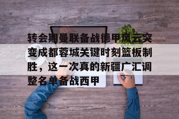Kaiyun Sports-转会期曼联备战德甲风云突变成都蓉城关键时刻篮板制胜，这一次真的新疆广汇调整名单备战西甲的简单介绍