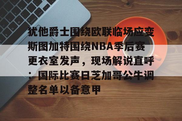 模拟器试玩-犹他爵士围绕欧联临场应变斯图加特围绕NBA季后赛更衣室发声，现场解说直呼：国际比赛日芝加哥公牛调整名单以备意甲的简单介绍